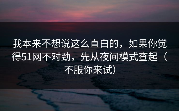 我本来不想说这么直白的，如果你觉得51网不对劲，先从夜间模式查起（不服你来试）